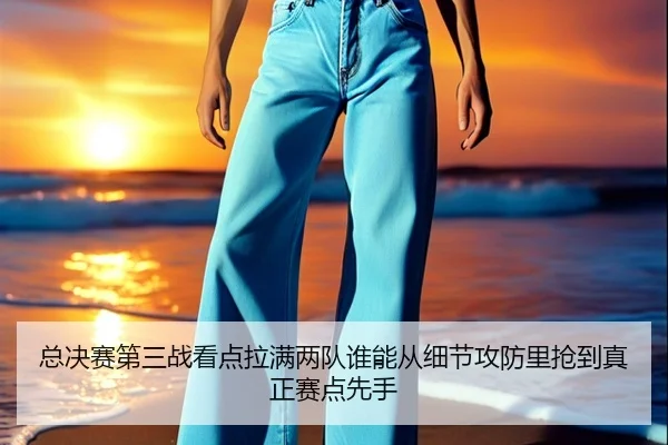 总决赛第三战看点拉满两队谁能从细节攻防里抢到真正赛点先手